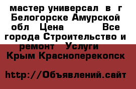 мастер универсал  в  г.Белогорске Амурской обл › Цена ­ 3 000 - Все города Строительство и ремонт » Услуги   . Крым,Красноперекопск